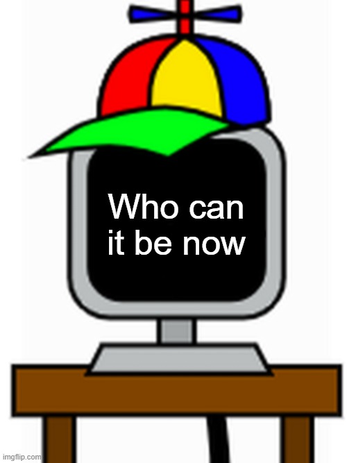 Who can it be now | Who can
it be now | image tagged in mr fun computer | made w/ Imgflip meme maker