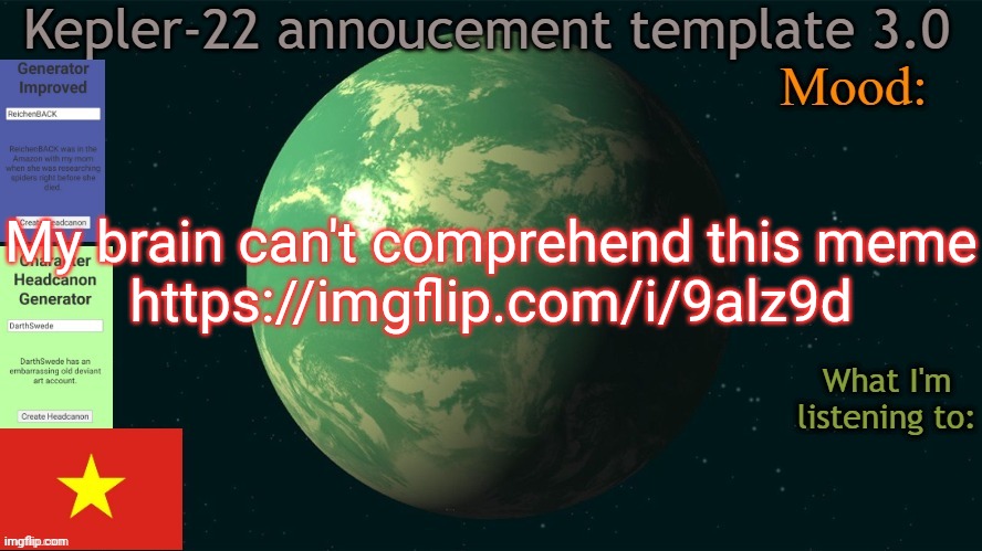 Kepler-22b annoucement template 3.0 | My brain can't comprehend this meme
https://imgflip.com/i/9alz9d | image tagged in kepler-22b annoucement template 3 0,msmg,memes | made w/ Imgflip meme maker