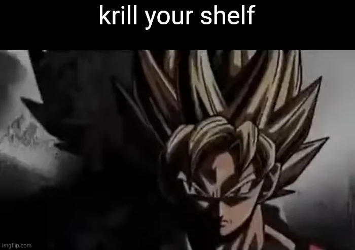 Goku Staring | krill your shelf | image tagged in goku staring | made w/ Imgflip meme maker