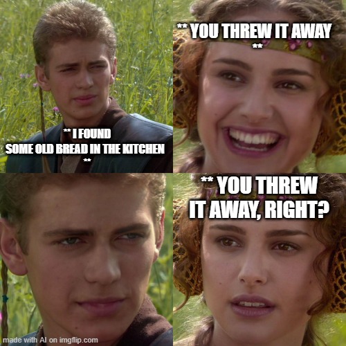 Old Bread | ** YOU THREW IT AWAY  
**; ** I FOUND SOME OLD BREAD IN THE KITCHEN  
**; ** YOU THREW IT AWAY, RIGHT? | image tagged in anakin padme 4 panel | made w/ Imgflip meme maker