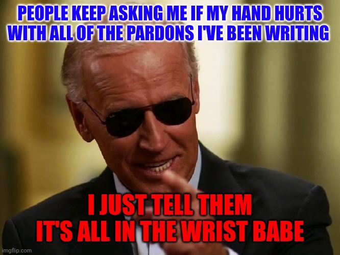 Biden wrist | PEOPLE KEEP ASKING ME IF MY HAND HURTS WITH ALL OF THE PARDONS I'VE BEEN WRITING; I JUST TELL THEM IT'S ALL IN THE WRIST BABE | image tagged in cool joe biden | made w/ Imgflip meme maker