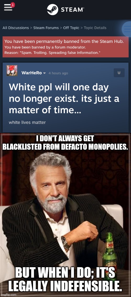 I DON'T ALWAYS GET BLACKLISTED FROM DEFACTO MONOPOLIES. BUT WHEN I DO; IT'S LEGALLY INDEFENSIBLE. | image tagged in memes,the most interesting man in the world | made w/ Imgflip meme maker