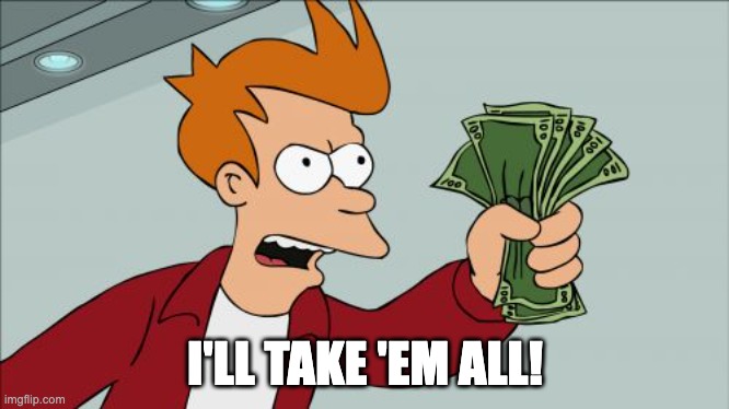 Shut Up And Take My Money Fry Meme | I'LL TAKE 'EM ALL! | image tagged in memes,shut up and take my money fry | made w/ Imgflip meme maker