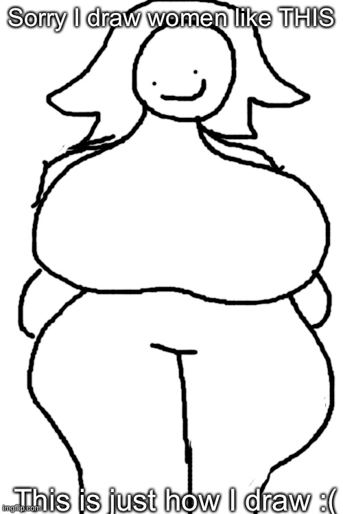 I draw certain features very exaggerated, and sometimes those features are TITS and THICC THIGHS | Sorry I draw women like THIS; This is just how I draw :( | made w/ Imgflip meme maker