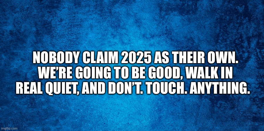 2025 | NOBODY CLAIM 2025 AS THEIR OWN. WE’RE GOING TO BE GOOD, WALK IN REAL QUIET, AND DON’T. TOUCH. ANYTHING. | image tagged in 2025,happy new year | made w/ Imgflip meme maker