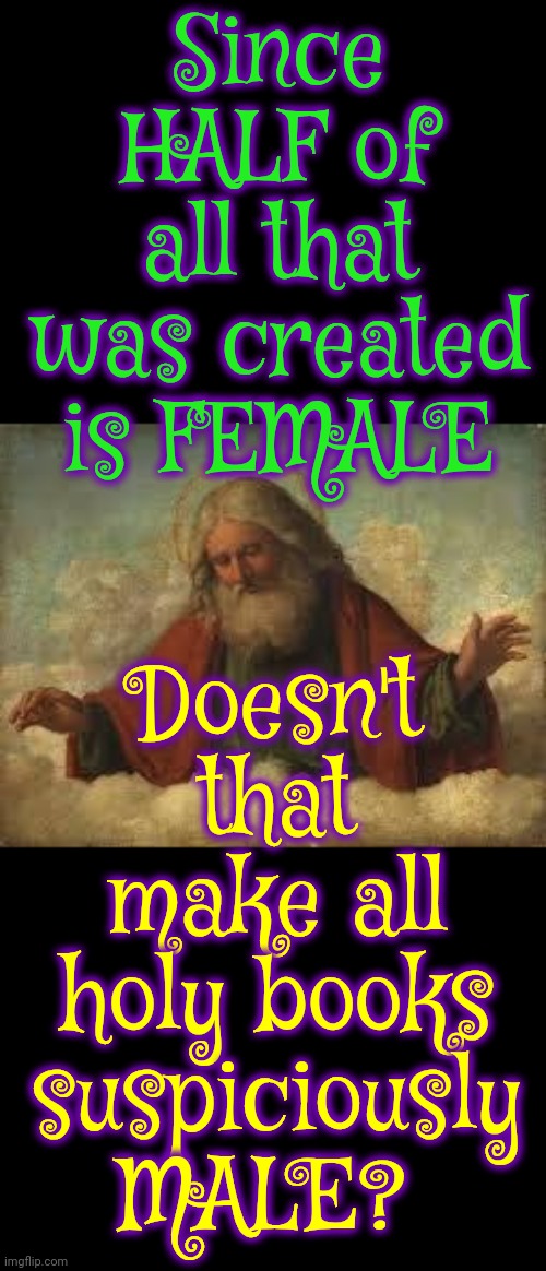 We're Awake Now Fellas And Our Plan Is To Wake Up EVERY Woman, Girl And Boy To The Injustice Men Created On Purpose | Since HALF of all that was created is FEMALE; Doesn't that make all holy books suspiciously MALE? | image tagged in god,wake up,religion has nothing to do with god,strong independent women,memes,women vs men | made w/ Imgflip meme maker