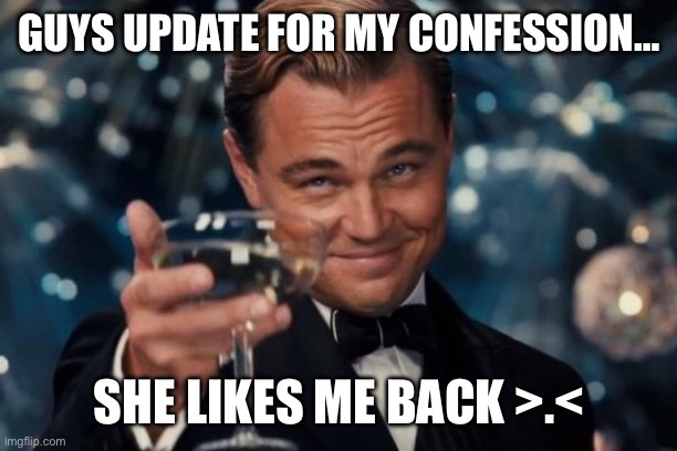 Mission accomplished | GUYS UPDATE FOR MY CONFESSION…; SHE LIKES ME BACK >.< | image tagged in memes,leonardo dicaprio cheers,funny,we did it boys,the mission the nightmares they re finally over | made w/ Imgflip meme maker