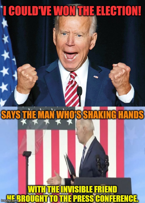 Really... | I COULD'VE WON THE ELECTION! SAYS THE MAN WHO'S SHAKING HANDS; WITH THE INVISIBLE FRIEND HE BROUGHT TO THE PRESS CONFERENCE. | image tagged in crazy joe biden,election,two guys shake hands,invisible,memes,politics | made w/ Imgflip meme maker