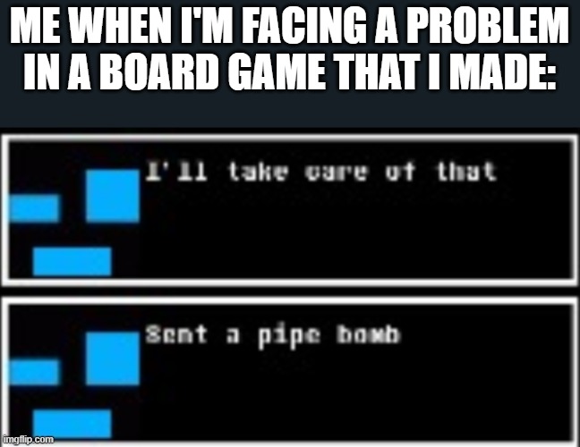 Memescreator941 *Sent a pipe bomb* (Credit to CS-0190 for this) | ME WHEN I'M FACING A PROBLEM IN A BOARD GAME THAT I MADE: | image tagged in memescreator941 sent a pipe bomb credit to cs-0190 for this | made w/ Imgflip meme maker