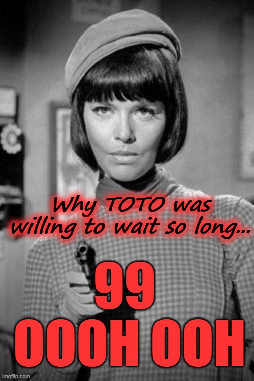 Ninety-nine, Ooooh ooh | Why TOTO was willing to wait so long... 99 
OOOH OOH | image tagged in classic rock,toto,satire,get smart,1960s | made w/ Imgflip meme maker