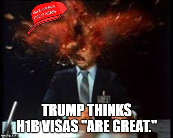 Just wait till they remember he wants to defund schools. | TRUMP THINKS H1B VISAS "ARE GREAT." | image tagged in head explode,maga,h1b visa | made w/ Imgflip meme maker