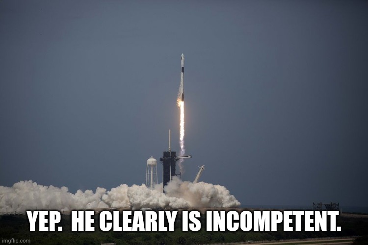 SpaceX Rocket Launch | YEP.  HE CLEARLY IS INCOMPETENT. | image tagged in spacex rocket launch | made w/ Imgflip meme maker