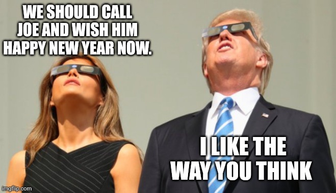 Trump Eclipsed | I LIKE THE WAY YOU THINK WE SHOULD CALL JOE AND WISH HIM HAPPY NEW YEAR NOW. | image tagged in trump eclipsed | made w/ Imgflip meme maker