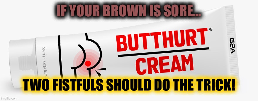 Butthurt Cream - Trump supporters and traitors | IF YOUR BROWN IS SORE… TWO FISTFULS SHOULD DO THE TRICK! | image tagged in butthurt cream - trump supporters and traitors | made w/ Imgflip meme maker