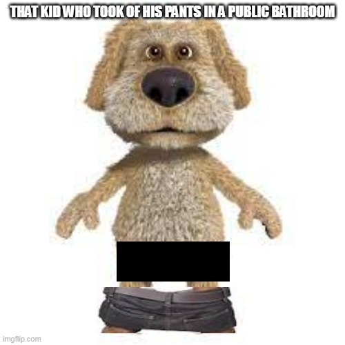 taking of pants i publelic | THAT KID WHO TOOK OF HIS PANTS IN A PUBLIC BATHROOM | image tagged in talking ben | made w/ Imgflip meme maker