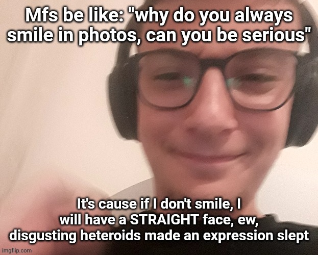 iUnfunnyCummings | Mfs be like: "why do you always smile in photos, can you be serious"; It's cause if I don't smile, I will have a STRAIGHT face, ew, disgusting heteroids made an expression slept | image tagged in iunfunnycummings | made w/ Imgflip meme maker