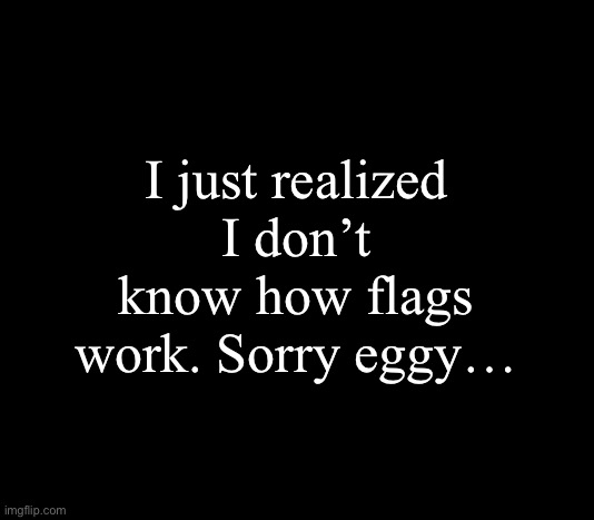 quote me | I just realized I don’t know how flags work. Sorry eggy… | image tagged in quote me | made w/ Imgflip meme maker