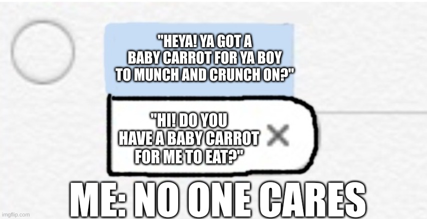 Bad Autocorrect Be Like | "HEYA! YA GOT A BABY CARROT FOR YA BOY TO MUNCH AND CRUNCH ON?"; "HI! DO YOU HAVE A BABY CARROT FOR ME TO EAT?"; ME: NO ONE CARES | image tagged in autocorrect dumbness,bad,autocorrect,why hello there,no one cares,lol | made w/ Imgflip meme maker