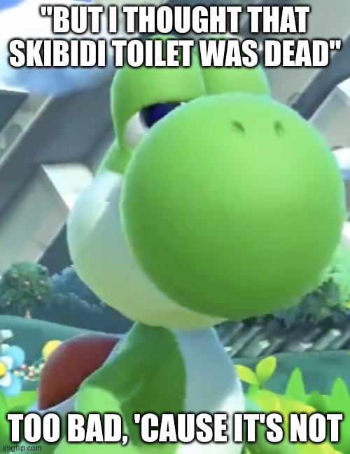 is Skibidi actually dead? | "BUT I THOUGHT THAT SKIBIDI TOILET WAS DEAD"; TOO BAD, 'CAUSE IT'S NOT | image tagged in yoshi s not interested,skibidi,is,it,dead,yet | made w/ Imgflip meme maker