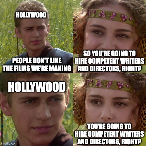 "Our fans are toxic and stupid" | HOLLYWOOD; SO YOU'RE GOING TO HIRE COMPETENT WRITERS AND DIRECTORS, RIGHT? PEOPLE DON'T LIKE THE FILMS WE'RE MAKING; HOLLYWOOD; YOU'RE GOING TO HIRE COMPETENT WRITERS AND DIRECTORS, RIGHT? | image tagged in anakin padme 4 panel,scumbag hollywood,funny,funny memes,dank memes | made w/ Imgflip meme maker