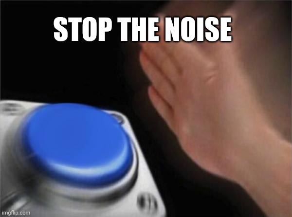 Stop | STOP THE NOISE | image tagged in memes,blank nut button | made w/ Imgflip meme maker