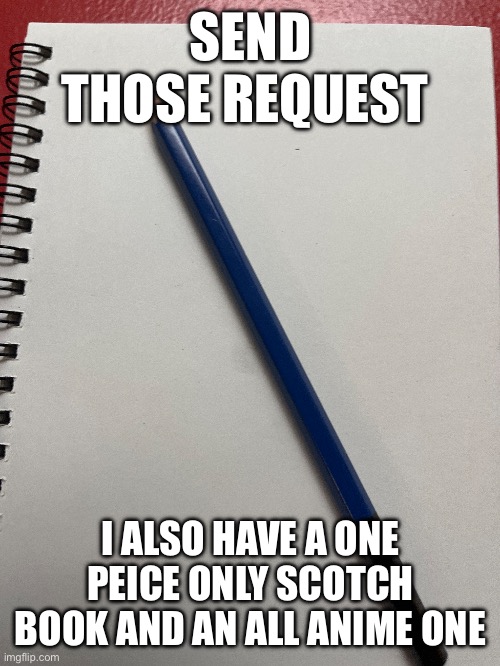 SEND THOSE REQUESTS | SEND THOSE REQUEST; I ALSO HAVE A ONE PEICE ONLY SCOTCH BOOK AND AN ALL ANIME ONE | made w/ Imgflip meme maker