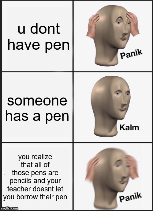 u dont have pen someone has a pen you realize that all of those pens are pencils and your teacher doesnt let you borrow their pen | image tagged in panik calm panik | made w/ Imgflip meme maker