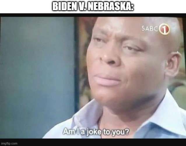 Am I a joke to you? | BIDEN V. NEBRASKA: | image tagged in am i a joke to you | made w/ Imgflip meme maker