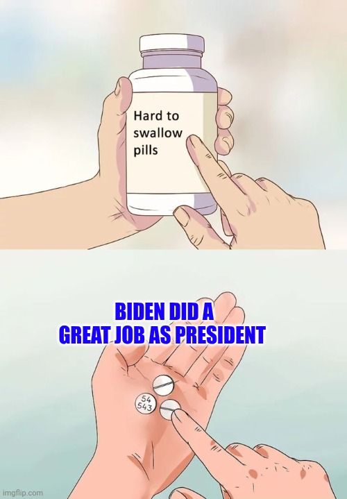 Biden | BIDEN DID A GREAT JOB AS PRESIDENT | image tagged in memes,hard to swallow pills,funny memes | made w/ Imgflip meme maker