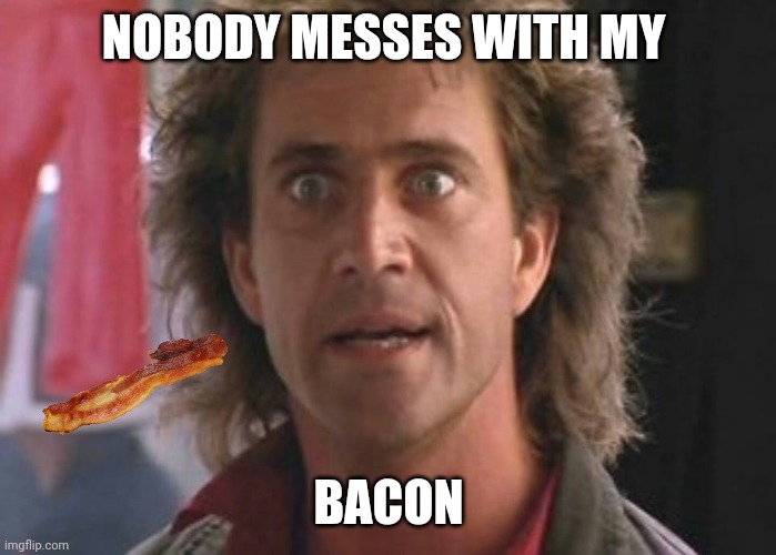 Bacon | NOBODY MESSES WITH MY; BACON | image tagged in lethal weapon 01,funny memes | made w/ Imgflip meme maker