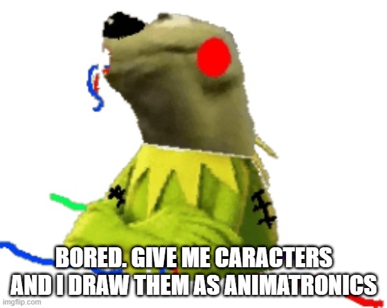 withered figure kermert | BORED. GIVE ME CARACTERS AND I DRAW THEM AS ANIMATRONICS | image tagged in withered figure kermert | made w/ Imgflip meme maker