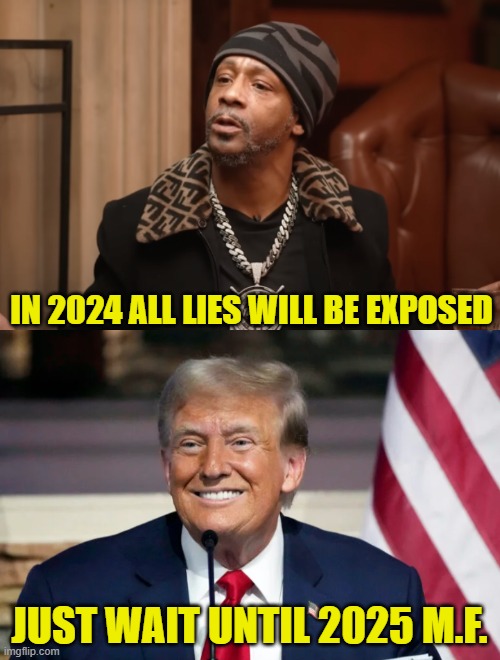 You think that was something? | IN 2024 ALL LIES WILL BE EXPOSED; JUST WAIT UNTIL 2025 M.F. | image tagged in 2025,katt williams,maga,deep state,trump,revenge | made w/ Imgflip meme maker