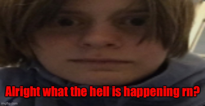 DarthSwede silly serious face | Alright what the hell is happening rn? | image tagged in darthswede silly serious face | made w/ Imgflip meme maker