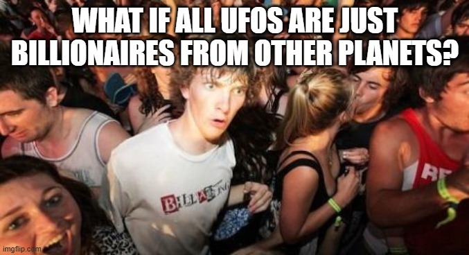 Sudden Clarity Clarence | WHAT IF ALL UFOS ARE JUST BILLIONAIRES FROM OTHER PLANETS? | image tagged in memes,sudden clarity clarence | made w/ Imgflip meme maker