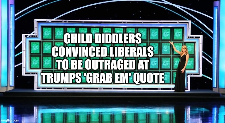 wheel of fortune | CHILD DIDDLERS CONVINCED LIBERALS TO BE OUTRAGED AT TRUMPS 'GRAB EM' QUOTE | image tagged in wheel of fortune | made w/ Imgflip meme maker