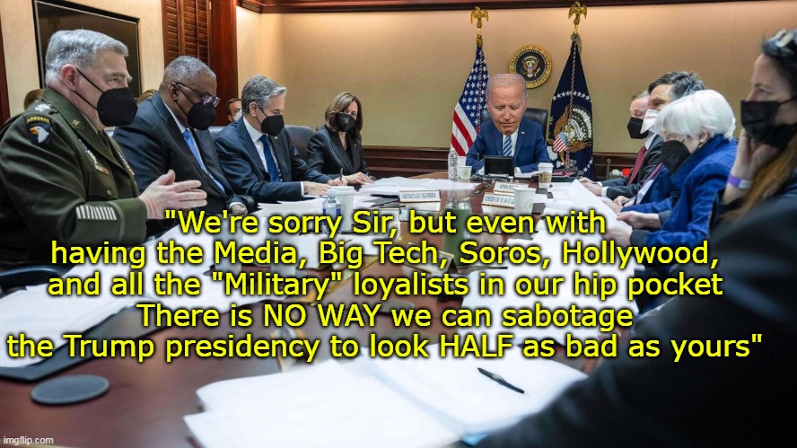 Couldn't wake him even for this one | "We're sorry Sir, but even with having the Media, Big Tech, Soros, Hollywood, and all the "Military" loyalists in our hip pocket
There is NO WAY we can sabotage the Trump presidency to look HALF as bad as yours" | image tagged in sabotage trump presidency meme | made w/ Imgflip meme maker