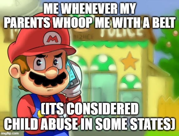 Mario Calls The Police | ME WHENEVER MY PARENTS WHOOP ME WITH A BELT; (ITS CONSIDERED CHILD ABUSE IN SOME STATES) | image tagged in mario calls the police | made w/ Imgflip meme maker