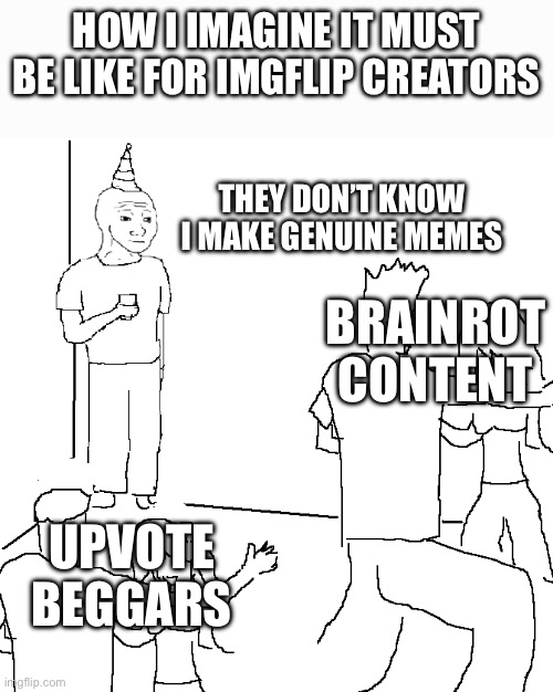 Can people confirm? | HOW I IMAGINE IT MUST BE LIKE FOR IMGFLIP CREATORS; THEY DON’T KNOW I MAKE GENUINE MEMES; BRAINROT CONTENT; UPVOTE BEGGARS | image tagged in they don't know | made w/ Imgflip meme maker