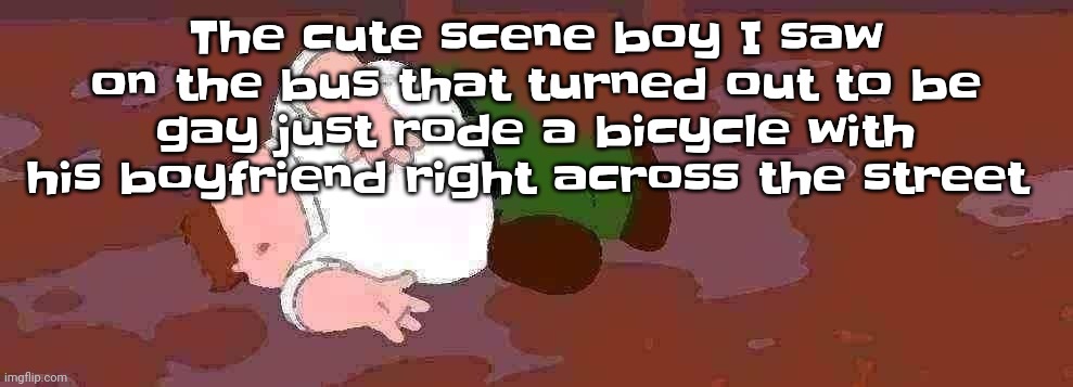 The universe really tryna rub it in that I'm bitchless forever | The cute scene boy I saw on the bus that turned out to be gay just rode a bicycle with his boyfriend right across the street | image tagged in peter griffin dead | made w/ Imgflip meme maker