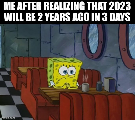 Sad Spongebob | ME AFTER REALIZING THAT 2023 WILL BE 2 YEARS AGO IN 3 DAYS | image tagged in sad spongebob | made w/ Imgflip meme maker