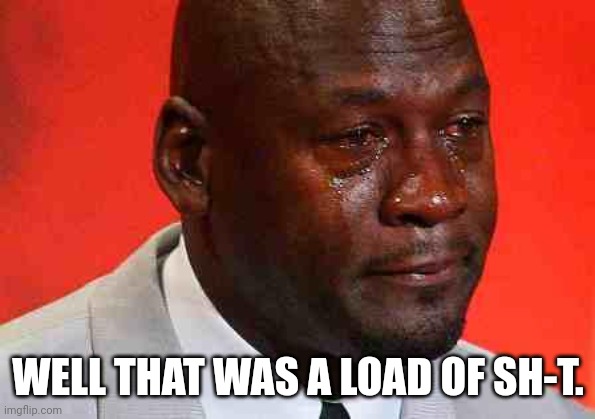 WELL THAT WAS A LOAD OF SH-T. | image tagged in crying michael jordan | made w/ Imgflip meme maker