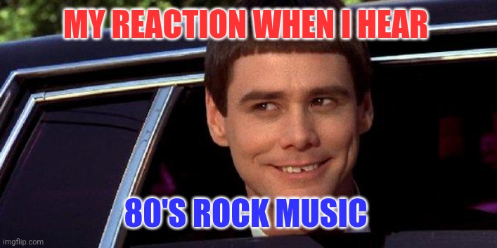 80's music | MY REACTION WHEN I HEAR; 80'S ROCK MUSIC | image tagged in dumb and dumber,funny memes | made w/ Imgflip meme maker