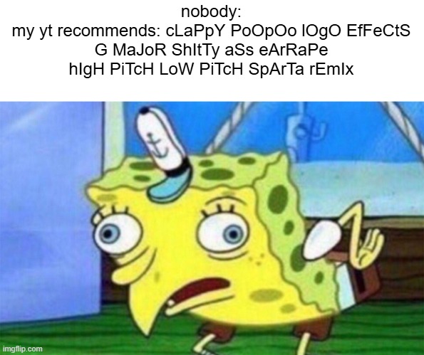 spongebob stupid | nobody:
my yt recommends: cLaPpY PoOpOo lOgO EfFeCtS G MaJoR ShItTy aSs eArRaPe hIgH PiTcH LoW PiTcH SpArTa rEmIx | image tagged in spongebob stupid,i hate this when this happens | made w/ Imgflip meme maker