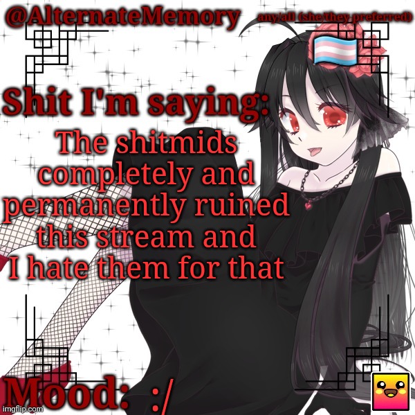 AlternateMemory's Second Picrew Announcement Template | The shitmids completely and permanently ruined this stream and I hate them for that; :/ | image tagged in alternatememory's second picrew announcement template | made w/ Imgflip meme maker