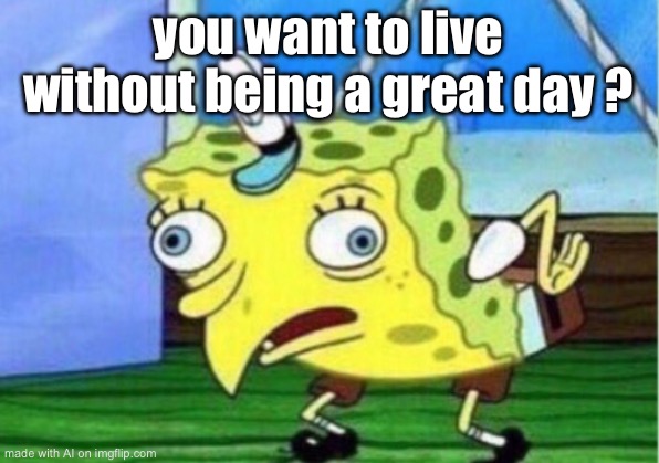 Mocking Spongebob | you want to live without being a great day ? | image tagged in memes,mocking spongebob | made w/ Imgflip meme maker