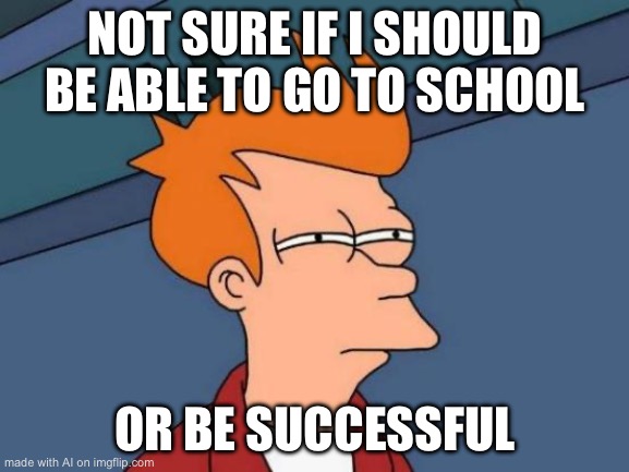 Futurama Fry | NOT SURE IF I SHOULD BE ABLE TO GO TO SCHOOL; OR BE SUCCESSFUL | image tagged in memes,futurama fry | made w/ Imgflip meme maker