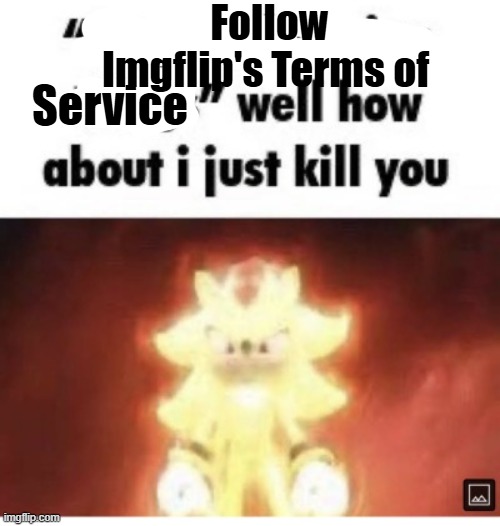 how about i just kill you | Follow Imgflip's Terms of Service | image tagged in how about i just kill you | made w/ Imgflip meme maker
