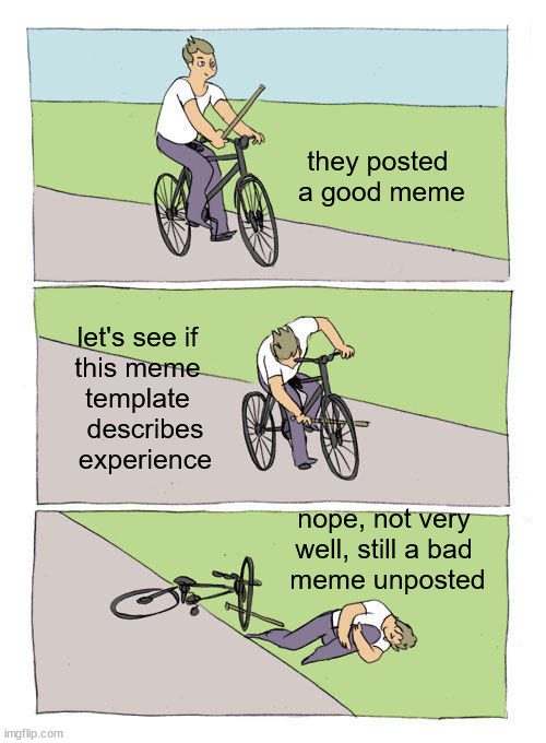 ¦¦ | they posted 
a good meme; let's see if 
this meme 
template 
 describes
 experience; nope, not very 
well, still a bad 
meme unposted | image tagged in memes,bike fall | made w/ Imgflip meme maker