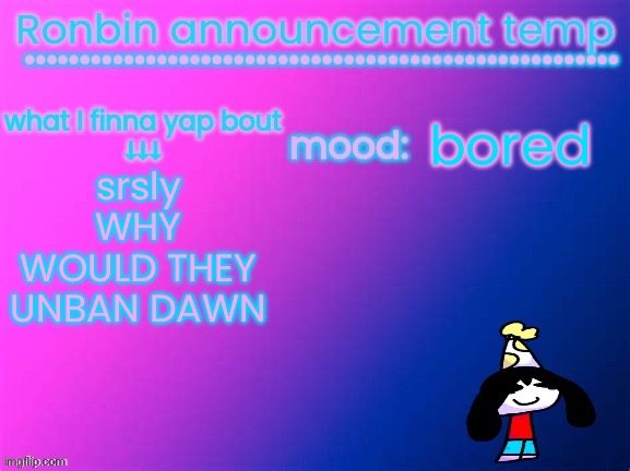 that’s a fucking stupid decision | bored; srsly
WHY WOULD THEY UNBAN DAWN | image tagged in ronbin announcement temp | made w/ Imgflip meme maker