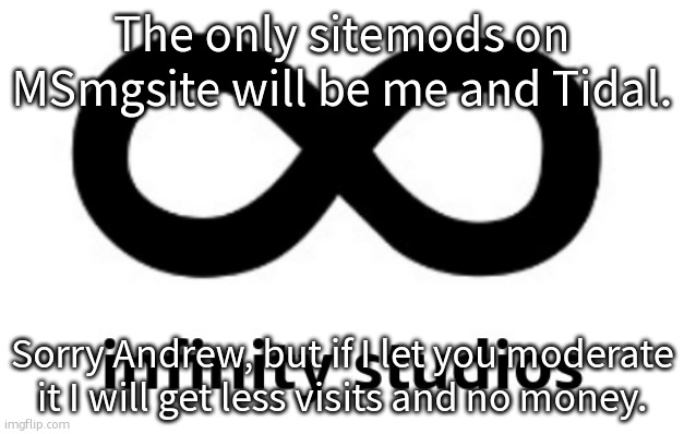 infinity studios | The only sitemods on MSmgsite will be me and Tidal. Sorry Andrew, but if I let you moderate it I will get less visits and no money. | image tagged in infinity studios | made w/ Imgflip meme maker